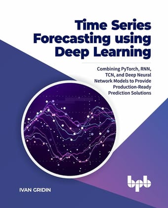 Time Series Forecasting using Deep Learning: Combining PyTorch, RNN, TCN, and Deep Neural Network Models to Provide Production-Ready Prediction Solutions [Paperback] Ivan Gridin