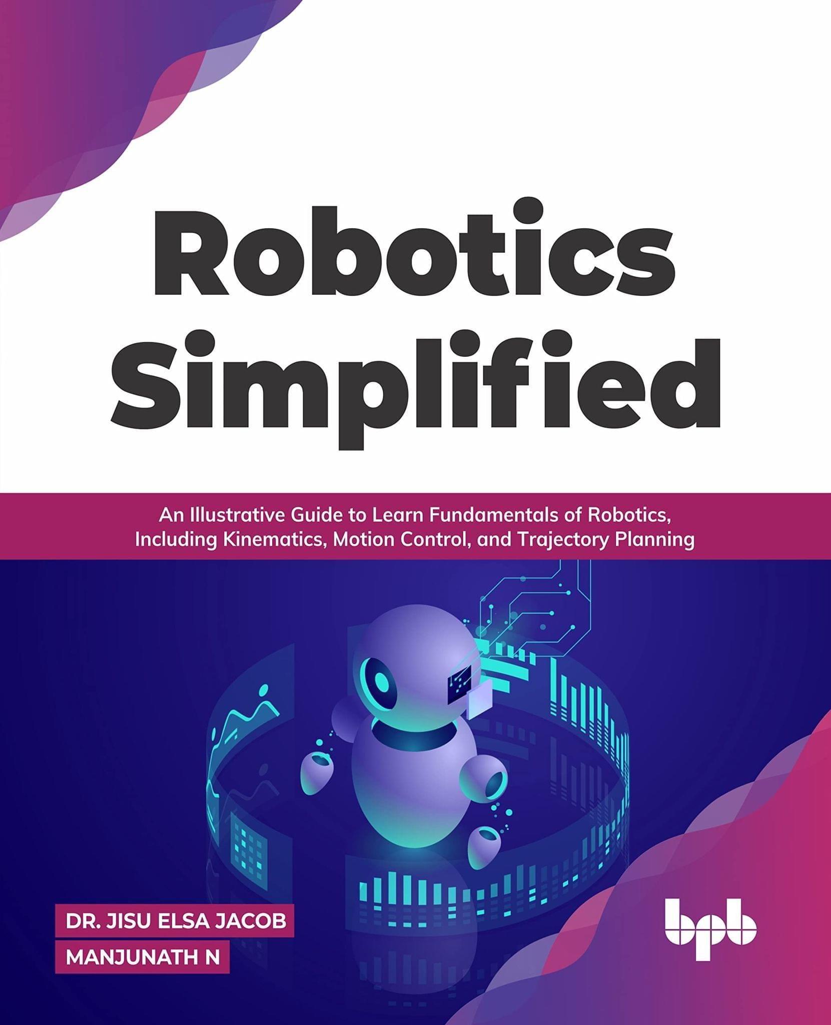 Robotics Simplified: An Illustrative Guide to Learn Fundamentals of Robotics, Including Kinematics, Motion Control, and Trajectory Planning [Paperback] Dr. Jisu Elsa Jacob and Manjunath N