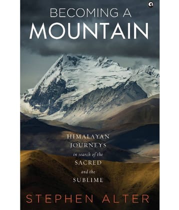 Becoming A Mountain (Himalayan Journeys In Search Of The Sacred And The Sublime)