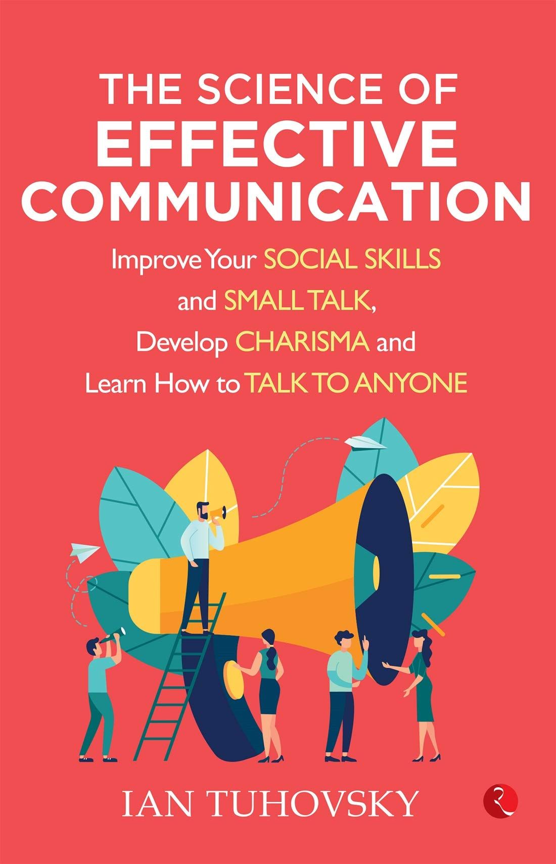 THE SCIENCE OF EFFECTIVE COMMUNICATION: Improve Your Social Skills and Small Talk, Develop Charisma andearn How to Talk to Anyone
