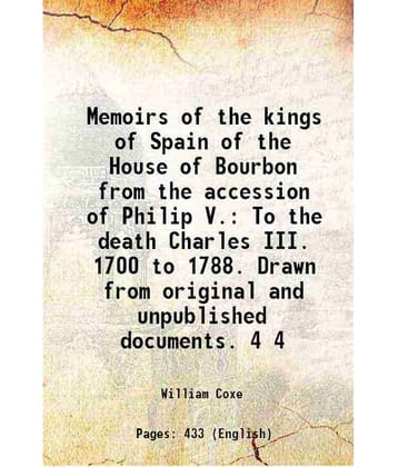 Memoirs Of The Kings Of Spain Of The House Of Bourbon From The Accession Of Philip V. To The Death Charles Iii. 1700 To  Vol. 4..