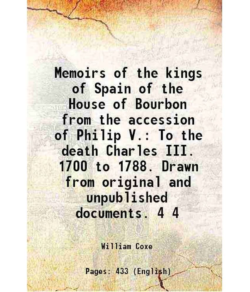 Memoirs Of The Kings Of Spain Of The House Of Bourbon From The Accession Of Philip V. To The Death Charles Iii. 1700 To  Vol. 4..