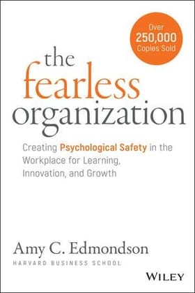 The Fearless Organization: Creating Psychological Safety in the Workplace for Learning, Innovation, and Growth