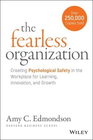The Fearless Organization: Creating Psychological Safety in the Workplace for Learning, Innovation, and Growth
