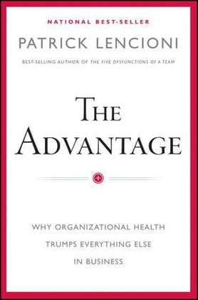 The Advantage: Why Organizational Health Trumps Everything Else In Business The Advantage: Why Organizational Health Trumps Everything Else In Business