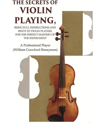 The Secrets of Violin Playing: Being Full Instructions and Hints to Violin Players, for the Perfect Mastery of the Instrument