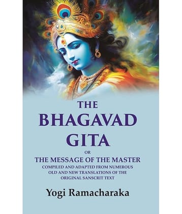 The Bhagavad Gita: Or the Message of the Master Compiled and Adapted from Numerous old and new Translations of the Original Sanscrit Text
