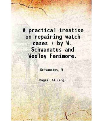A practical treatise on repairing watch cases / by W. Schwanatus and Wesley Fenimore. 1909 [Hardcover]
