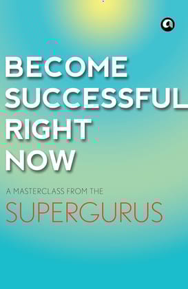 BECOME SUCCESSFUL RIGHT NOW: A Masterclass from the Supergurus