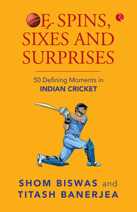 Of Spins, Sixes and Surprises: 50 Defining Moments in Indian Cricket Of Spins, Sixes and Surprises: 50 Defining Moments in Indian Cricket
