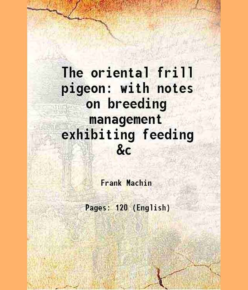 The oriental frill pigeon with notes on breeding management exhibiting feeding &c 1920 [Hardcover]