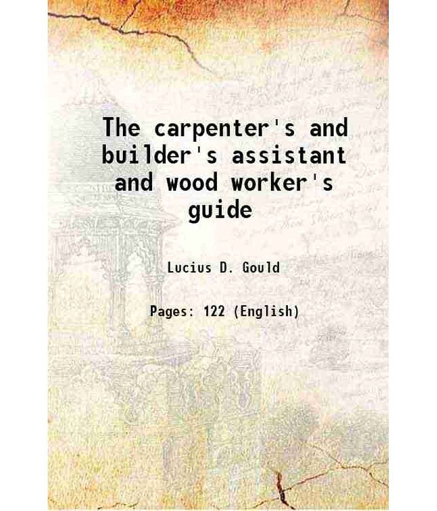 The carpenter's and builder's assistant and wood worker's guide 1874 [Hardcover]