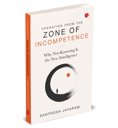 Operating from the Zone of Incompetence: Why Not-Knowing Is the New Intelligence Operating from the Zone of Incompetence: Why Not-Knowing Is the New Intelligence