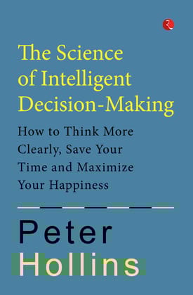 THE SCIENCE OF INTELLIGENT DECISION-MAKING: How to Think More Clearly, Save Your Time and Maximize Your Happiness