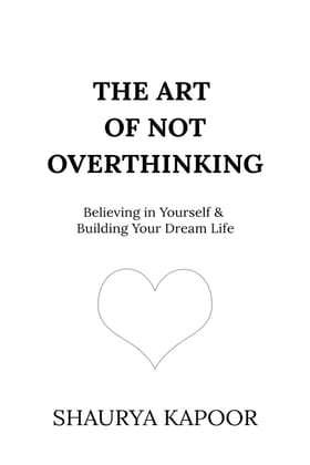 The Art of Not Overthinking: Believing in Yourself & Building Your Dream Life by Shaurya Kapoor