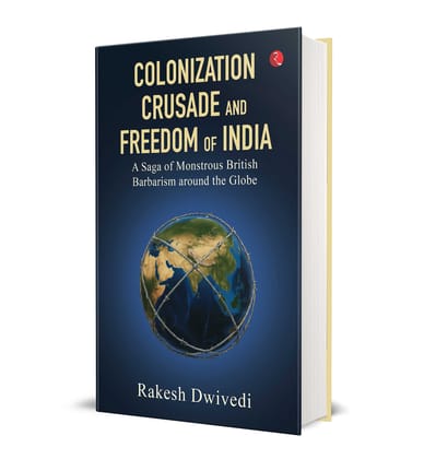 COLONIZATION CRUSADE AND FREEDOM OF INDIA: A Saga of Monstrous British Barbarianism around the Globe COLONIZATION CRUSADE AND FREEDOM OF INDIA: A Saga of Monstrous British Barbarianism around the Globe