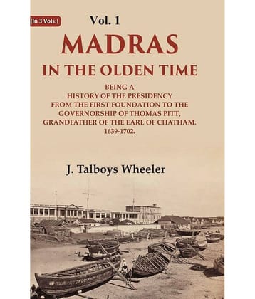 Madras in the Olden Time Being a History of the Presidency from the first Foundation to the Governorship of Thomas Pitt, Grandfather 1st