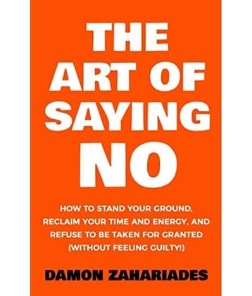 The Art Of Saying NO: How To Stand Your Ground, Reclaim Your Time And Energy, And Refuse To Be Taken For Granted (Without Feeling Guilty!) Paperback