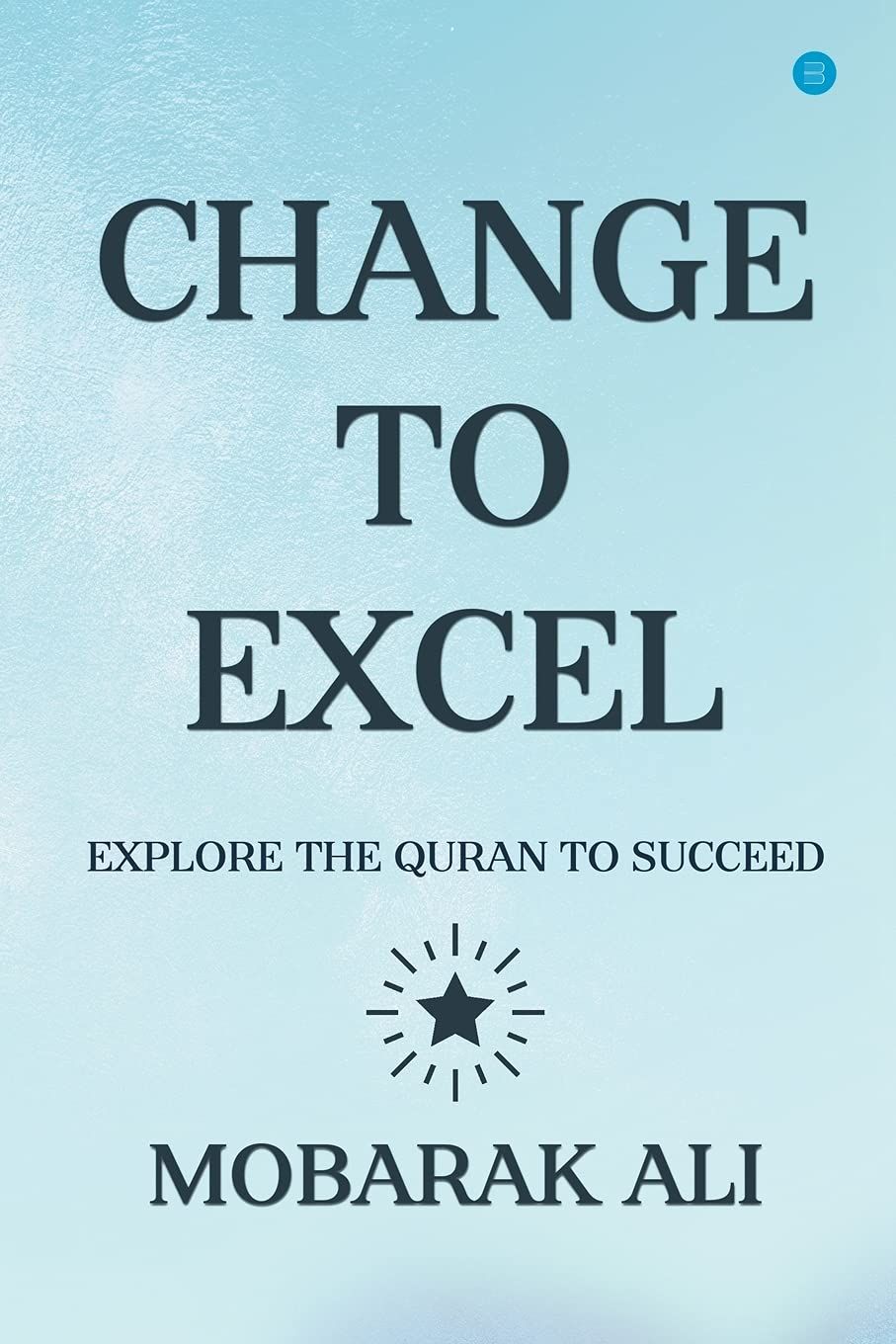 CHANGE LEADING TO EXCEL : EXPLORE THE QURAN TO EXCEL TO SUCCEED Mobarak, Ali