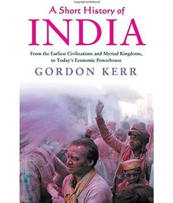 A Short History of India From the Earliest Civilisations and Myriad Kingdoms, to Todays Economic Powerhouse