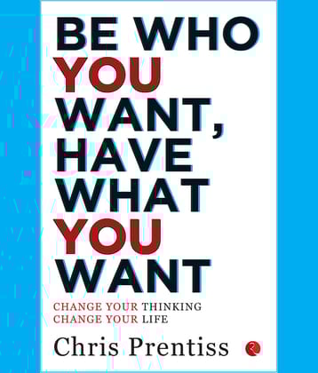 BE WHO YOU WANT,HAVE WHAT YOU WANT: Change Your Thinking, Change Your Life