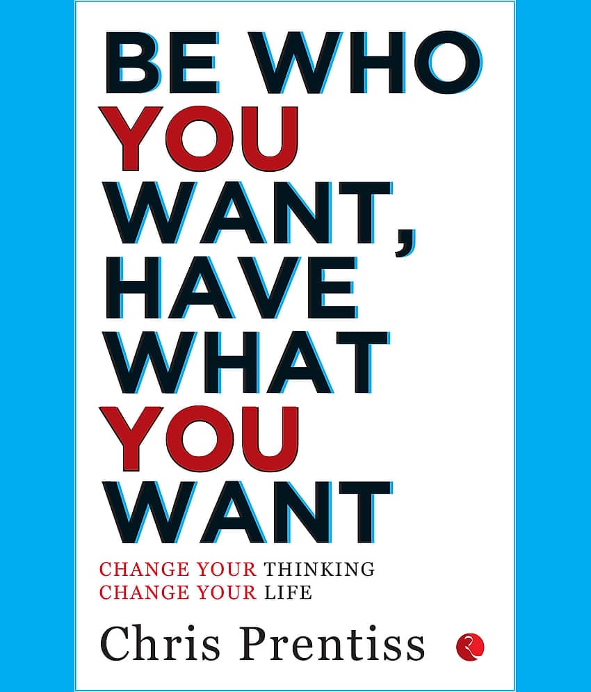 BE WHO YOU WANT,HAVE WHAT YOU WANT: Change Your Thinking, Change Your Life