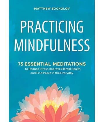 PRACTICING MINDFULNESS: 75 Essential Meditations To Reduce Stress, Improve Mental health and Find Peace in the Everyday