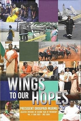 WINGS TO OUR HOPES PRESIDENT DROUPADI MURMU SELECTED SPEECHES OF SECOND YEAR OF PRESIDENCY VOL. II (AUGUST 2023 - JULY 2024)