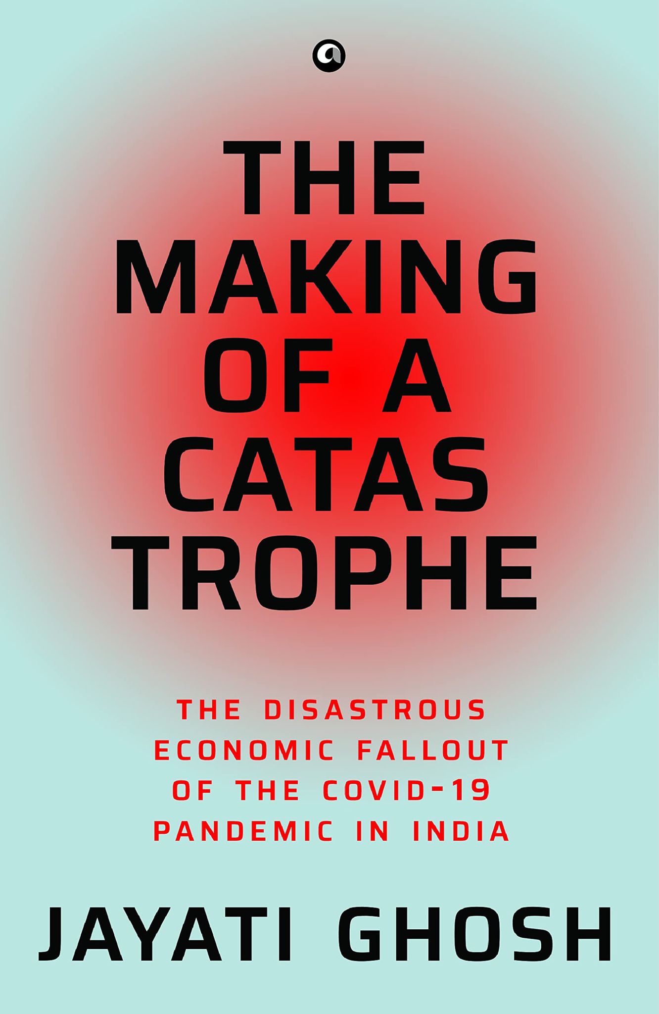 THE MAKING OF A CATASTROPHE: The Disastrous Economic Fallout of the Covid-19 Pandemic in India