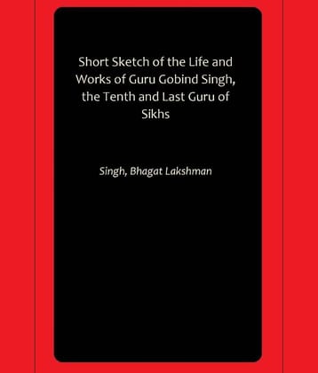Short Sketch of the Life and Works of Guru Gobind Singh, the Tenth and Last Guru of Sikhs