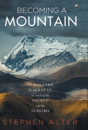 Becoming a Mountain: Himalayan Journeys in Search of the Sacred and the Sublime Becoming a Mountain: Himalayan Journeys in Search of the Sacred and the Sublime