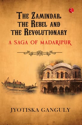 The Zamindar, the Rebel and the Revolutionary: A Saga of Madaripur The Zamindar, the Rebel and the Revolutionary: A Saga of Madaripur