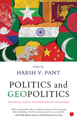 POLITICS AND GEOPOLITICS: DECODING INDIA’S NEIGHBOURHOOD CHALLENGE POLITICS AND GEOPOLITICS: DECODING INDIA’S NEIGHBOURHOOD CHALLENGE