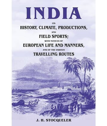 India Its History, Climate, Productions, and Field Sports; With Notices of European Life and Manners, and of the Various Travelling Routes