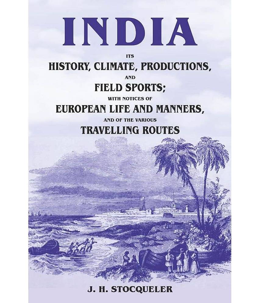 India Its History, Climate, Productions, and Field Sports; With Notices of European Life and Manners, and of the Various Travelling Routes