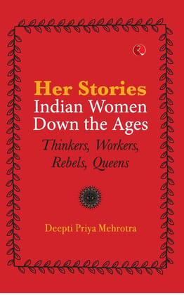 HER-STORIES—INDIAN WOMEN DOWN THE AGES: THINKERS, WORKERS, REBELS, QUEENS HER-STORIES—INDIAN WOMEN DOWN THE AGES: THINKERS, WORKERS, REBELS, QUEENS