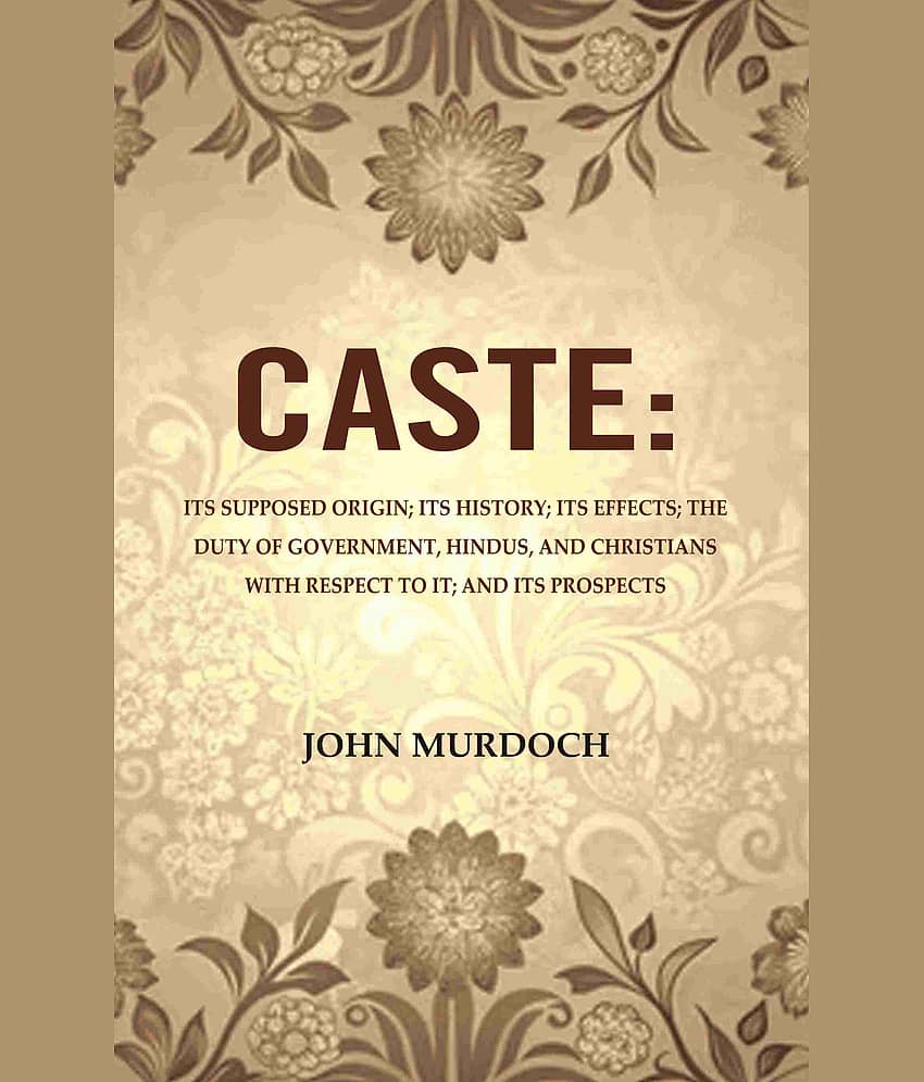 Caste: Its Supposed Origin; Its History; Its Effects; The Duty of Government, Hindus, and Christians with Respect to It; And Its Prospects