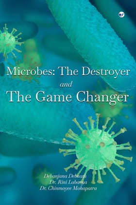 Microbes: The destroyer and the Game changer. [Paperback] Debanjana Debnath; Dr. Rini Labanya and Dr. Chinmayee Mohapatra