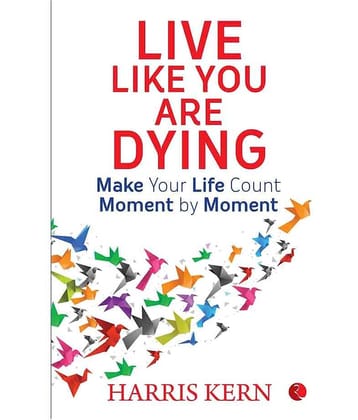Live Like You Are Dying: Make Your Life Count Moment By Moment