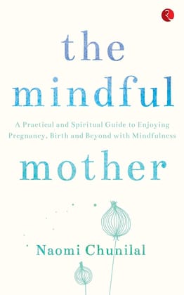 The Mindful Mother: A Practical and Spiritual Guide to Enjoying Pregnancy, Birth and Beyond with Mindfulness