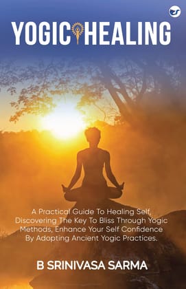 Yogic Healing: A Practical Guide to Healing Self, Discovering the Key to Bliss through Yogic Methods, Enhance your Self Confidence by Adopting Ancient Yogic Practices [Paperback] Bondu Srinivasa Sarma