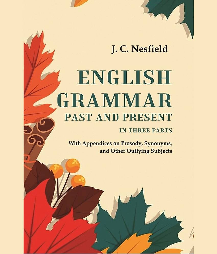 English Grammar Past and Present: With Appendices on Prosody, Synonyms, and Other Outlying Subjects, In three Parts