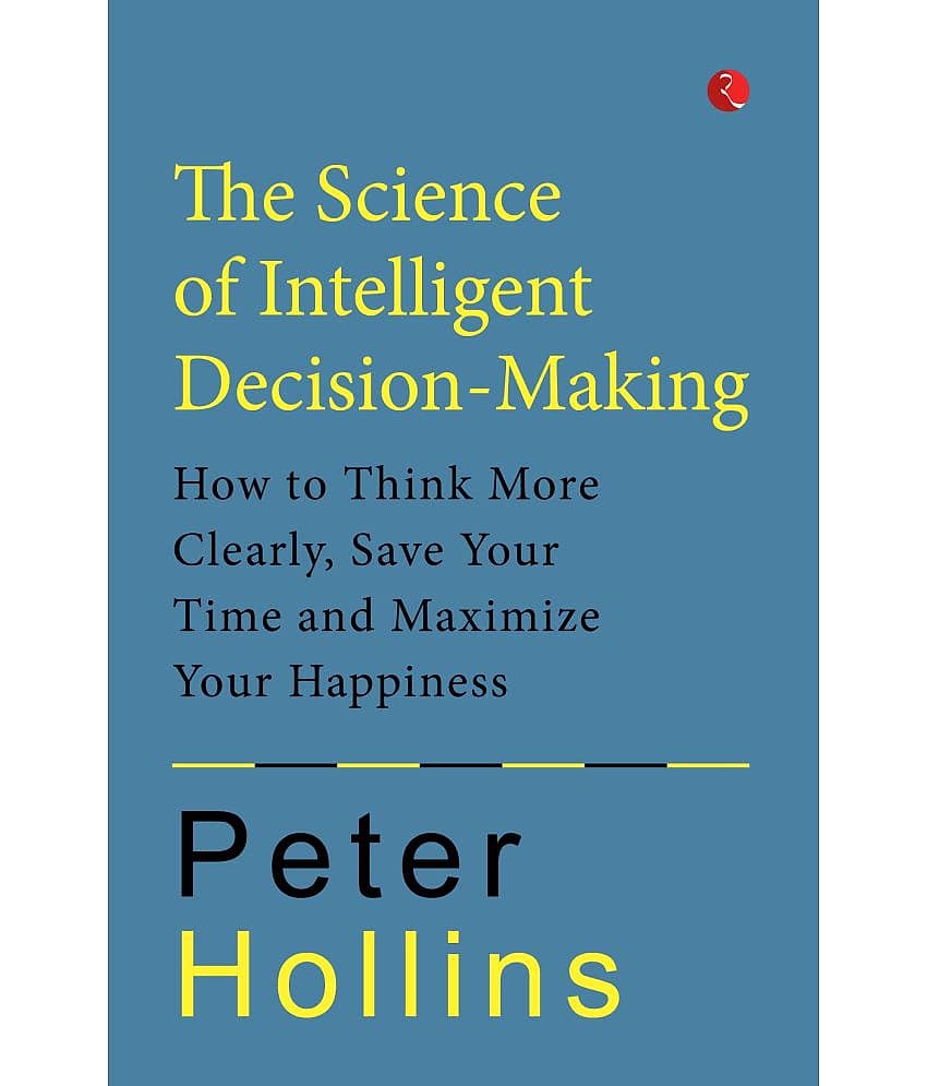 THE SCIENCE OF INTELLIGENT DECISION-MAKING: How to Think More Clerly, Save Your Time and Maximize Your Happiness