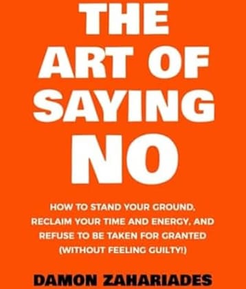 The Art Of Saying NO: How To Stand Your Ground, Reclaim Your Time And Energy, And Refuse To Be Taken For Granted