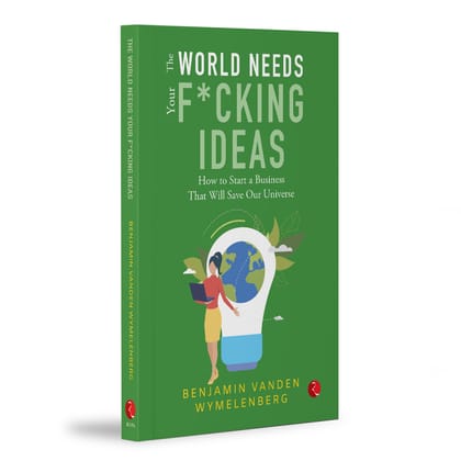 THE WORLD NEEDS YOUR F*CKING IDEAS: How to Start a Business That Will Save Our Universe