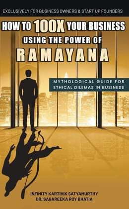 How to 100X Your Business Using the Power of Ramayana: Mythological Guide for Ethical Dilemmas in Business Infinity Karthik Satyamurthy; Dr Sagareeka Roy Bhatia and Roopashri Sinha