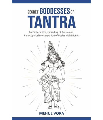 Secret Goddesses of Tantra - An Esoteric Understanding of Tantra and Philosophical Interpretation of Dasha Mahavidya