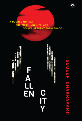 Fallen City: A Double Murder, Political Insanity, and Delhi’s Descent from Grace