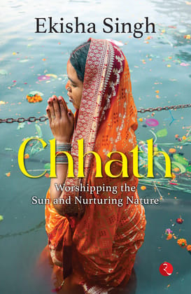 Chhath : Worshipping the Sun and Nurturing Nature Chhath : Worshipping the Sun and Nurturing Nature